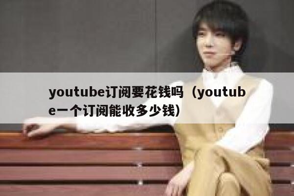 youtube订阅要花钱吗(youtube一个订阅能收多少钱) 第1张 youtube订阅要花钱吗(youtube一个订阅能收多少钱) 第1张
