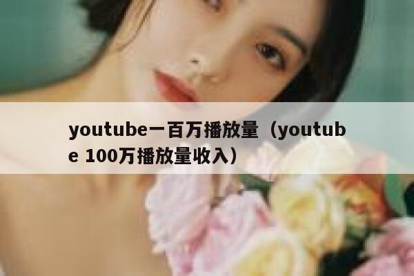 youtube一百万播放量（youtube 100万播放量收入） 第1张