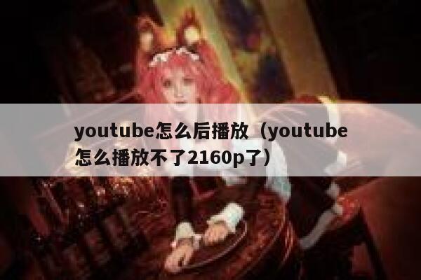 youtube怎么后播放（youtube怎么播放不了2160p了） 第1张