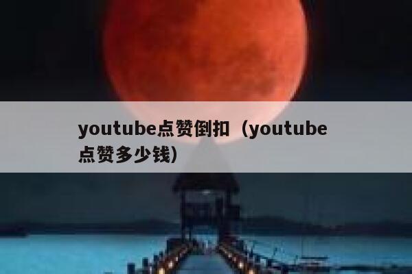 youtube点赞倒扣（youtube 点赞多少钱） 第1张