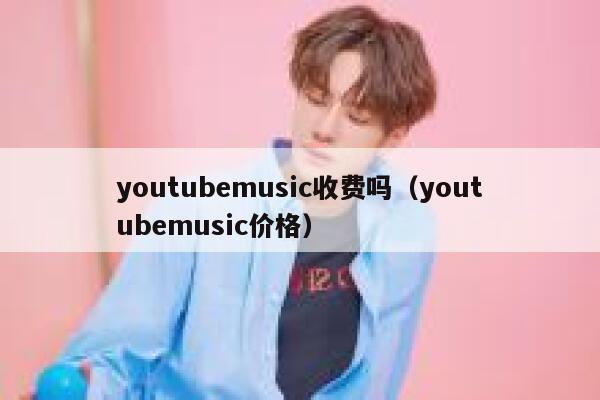 youtubemusic收费吗(youtubemusic价格) 第1张 youtubemusic收费吗(youtubemusic价格) 第1张