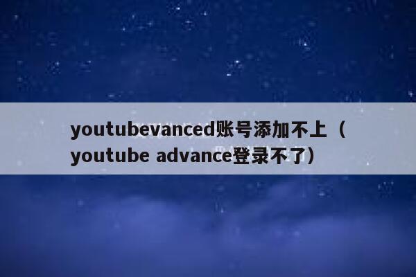 youtubevanced账号添加不上（youtube advance登录不了） 第1张
