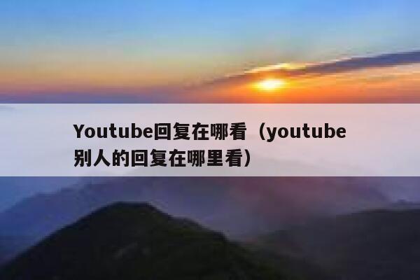 Youtube回复在哪看（youtube别人的回复在哪里看） 第1张