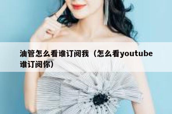 油管怎么看谁订阅我（怎么看youtube谁订阅你） 第1张