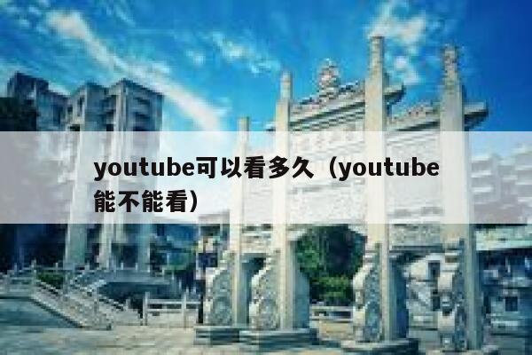 youtube可以看多久(youtube能不能看) 第1张 youtube可以看多久(youtube能不能看) 第1张