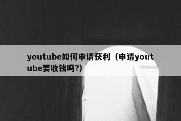 youtube如何申请获利（申请youtube要收钱吗?） 第1张