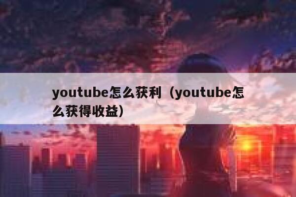 youtube怎么获利（youtube怎么获得收益） 第1张