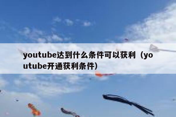 youtube达到什么条件可以获利（youtube开通获利条件） 第1张