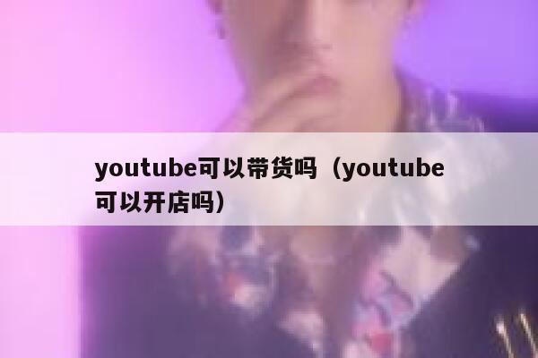 youtube可以带货吗(youtube可以开店吗) 第1张 youtube可以带货吗(youtube可以开店吗) 第1张