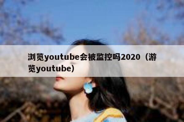 浏览youtube会被监控吗2020(游览youtube) 第1张 浏览youtube会被监控吗2020(游览youtube) 第1张