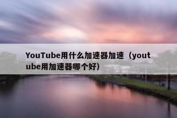 YouTube用什么加速器加速(youtube用加速器哪个好) 第1张 YouTube用什么加速器加速(youtube用加速器哪个好) 第1张
