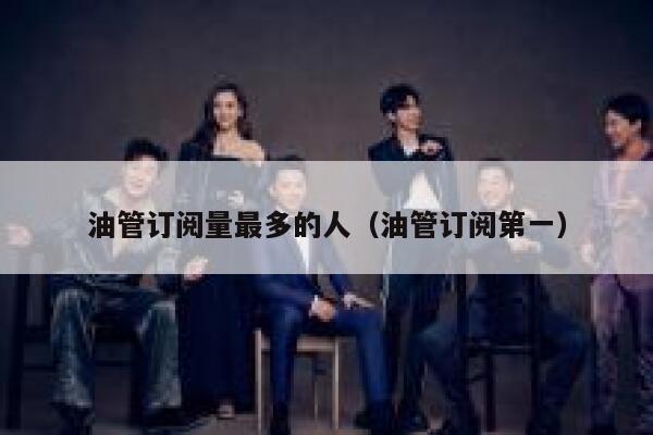 油管订阅量最多的人(油管订阅第一) 第1张 油管订阅量最多的人(油管订阅第一) 第1张