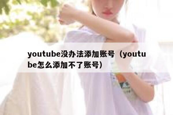 youtube没办法添加账号（youtube怎么添加不了账号） 第1张