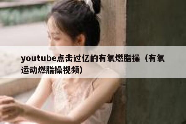 youtube点击过亿的有氧燃脂操(有氧运动燃脂操视频) 第1张 youtube点击过亿的有氧燃脂操(有氧运动燃脂操视频) 第1张