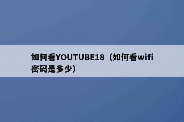 如何看YOUTUBE18(如何看wifi密码是多少) 第1张 如何看YOUTUBE18(如何看wifi密码是多少) 第1张