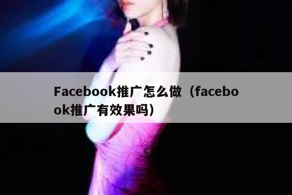 Facebook推广怎么做（facebook推广有效果吗） 第1张