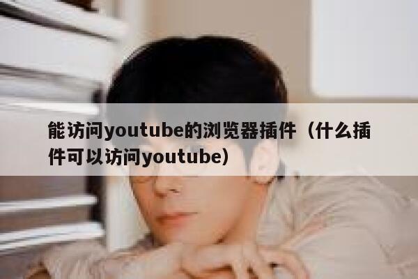 能访问youtube的浏览器插件（什么插件可以访问youtube） 第1张