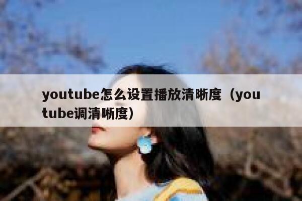 youtube怎么设置播放清晰度(youtube调清晰度) 第1张 youtube怎么设置播放清晰度(youtube调清晰度) 第1张