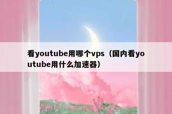 看youtube用哪个vps（国内看youtube用什么加速器） 第1张
