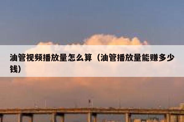 油管视频播放量怎么算（油管播放量能赚多少钱） 第1张