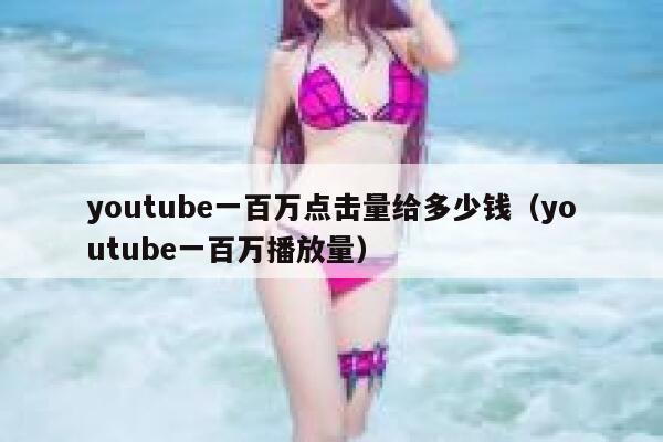youtube一百万点击量给多少钱(youtube一百万播放量) 第1张 youtube一百万点击量给多少钱(youtube一百万播放量) 第1张