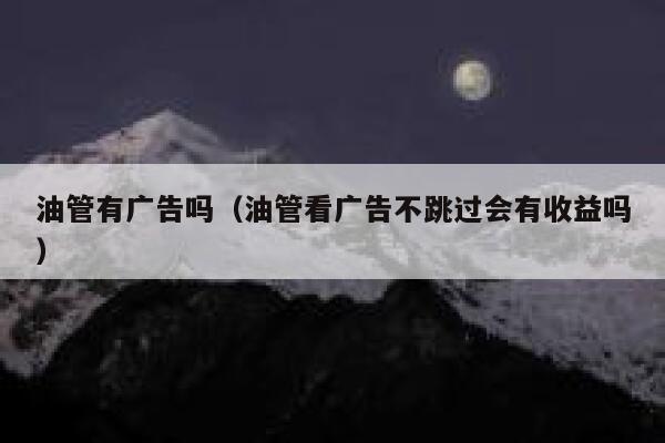 油管有广告吗(油管看广告不跳过会有收益吗) 第1张 油管有广告吗(油管看广告不跳过会有收益吗) 第1张