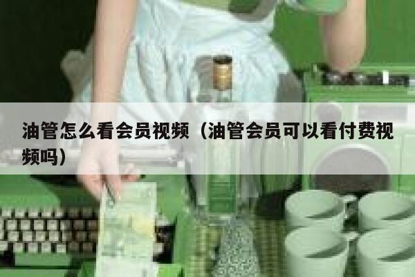 油管怎么看会员视频(油管会员可以看付费视频吗) 第1张 油管怎么看会员视频(油管会员可以看付费视频吗) 第1张