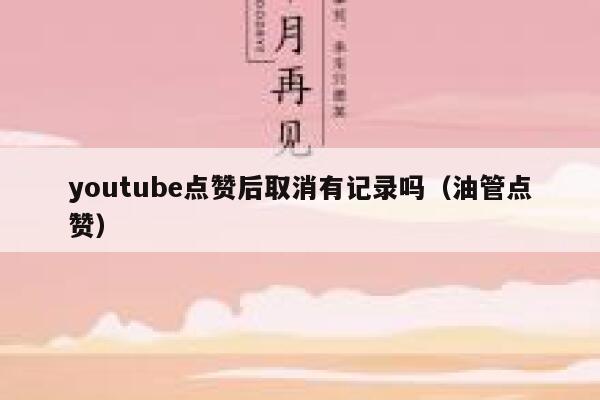 youtube点赞后取消有记录吗(油管点赞) 第1张 youtube点赞后取消有记录吗(油管点赞) 第1张