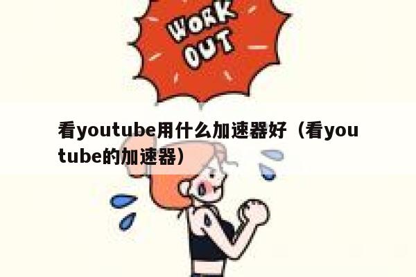看youtube用什么加速器好（看youtube的加速器） 第1张