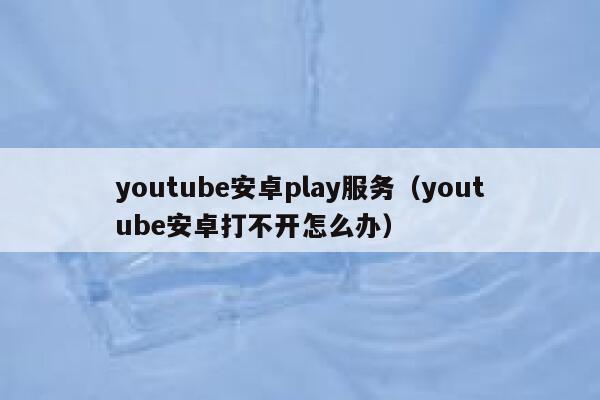 youtube安卓play服务（youtube安卓打不开怎么办） 第1张
