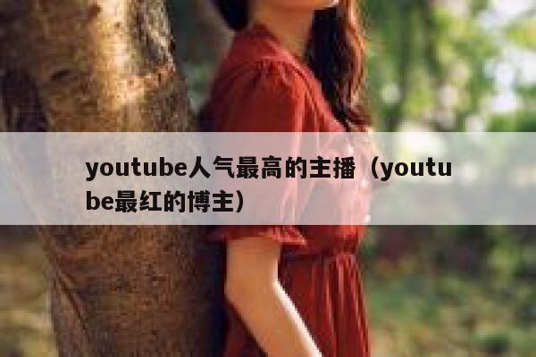 youtube人气最高的主播（youtube最红的博主） 第1张