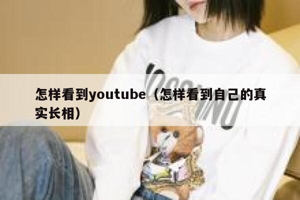 怎样看到youtube（怎样看到自己的真实长相） 第1张