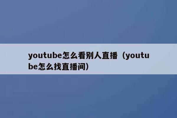 youtube怎么看别人直播（youtube怎么找直播间） 第1张