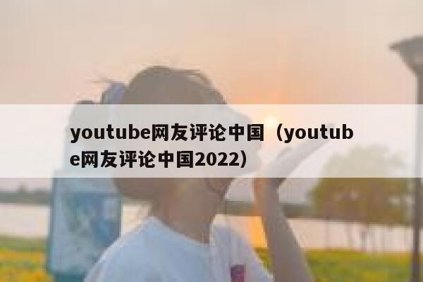 youtube网友评论中国（youtube网友评论中国2022） 第1张