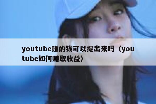 youtube赚的钱可以提出来吗（youtube如何赚取收益） 第1张