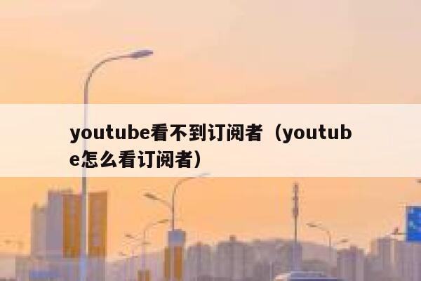 youtube看不到订阅者(youtube怎么看订阅者) 第1张 youtube看不到订阅者(youtube怎么看订阅者) 第1张