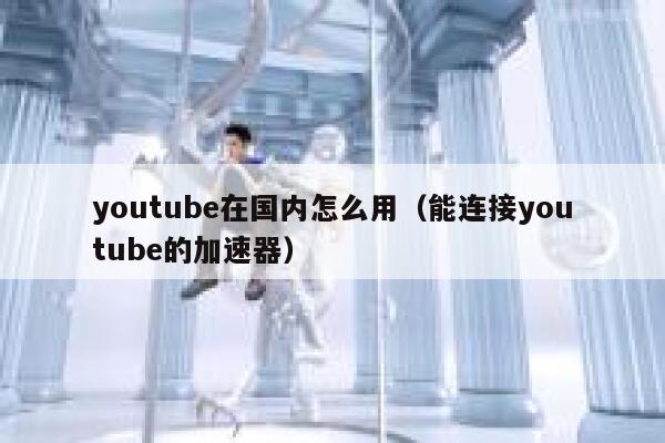 youtube在国内怎么用(能连接youtube的加速器) 第1张 youtube在国内怎么用(能连接youtube的加速器) 第1张