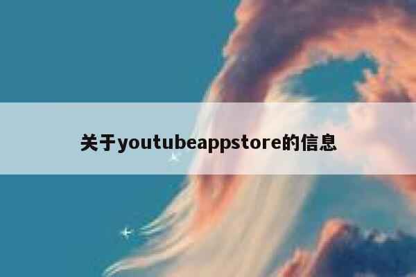 关于youtubeappstore的信息 第1张 关于youtubeappstore的信息 第1张