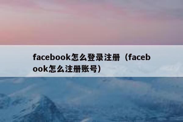 facebook怎么登录注册(facebook怎么注册账号) 第1张 facebook怎么登录注册(facebook怎么注册账号) 第1张
