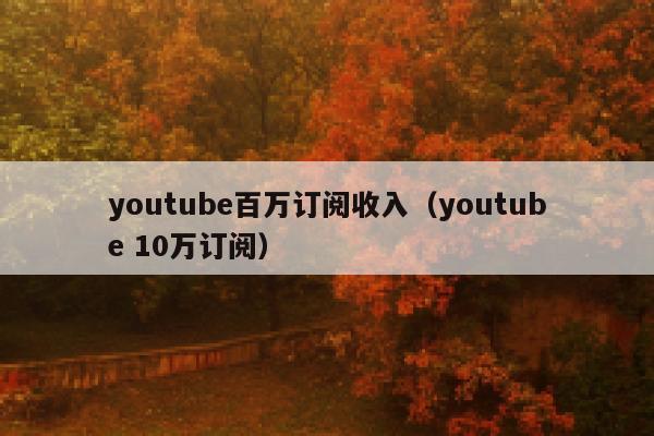 youtube百万订阅收入（youtube 10万订阅） 第1张