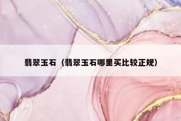 翡翠玉石(翡翠玉石哪里买比较正规) 第1张 翡翠玉石(翡翠玉石哪里买比较正规) 第1张