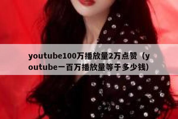 youtube100万播放量2万点赞（youtube一百万播放量等于多少钱） 第1张