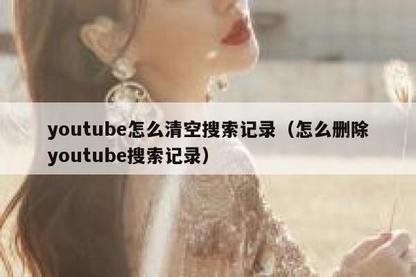 youtube怎么清空搜索记录(怎么删除youtube搜索记录) 第1张 youtube怎么清空搜索记录(怎么删除youtube搜索记录) 第1张