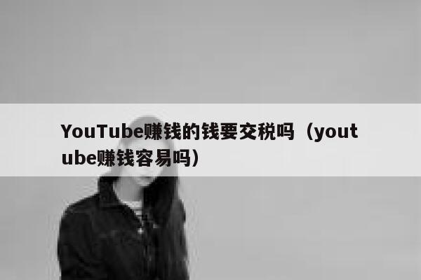 YouTube赚钱的钱要交税吗(youtube赚钱容易吗) 第1张 YouTube赚钱的钱要交税吗(youtube赚钱容易吗) 第1张