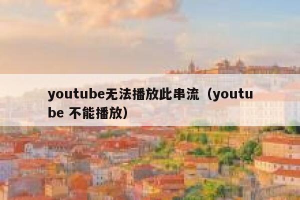 youtube无法播放此串流（youtube 不能播放） 第1张