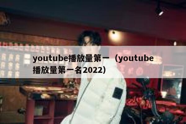 youtube播放量第一(youtube播放量第一名2022) 第1张 youtube播放量第一(youtube播放量第一名2022) 第1张