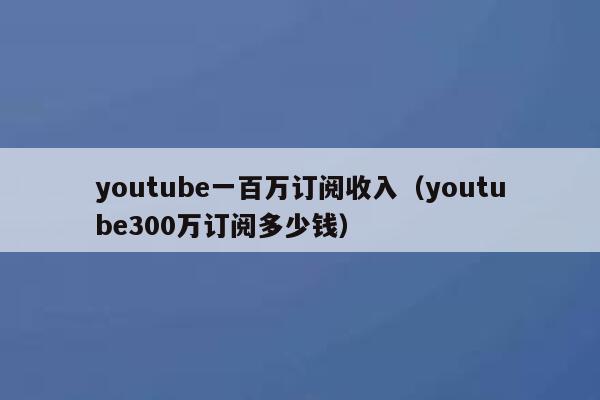 youtube一百万订阅收入（youtube300万订阅多少钱） 第1张