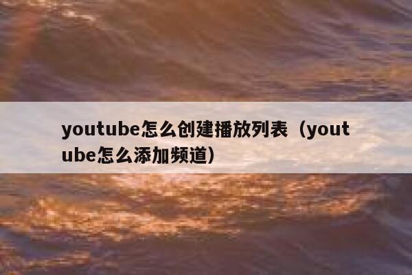 youtube怎么创建播放列表（youtube怎么添加频道） 第1张