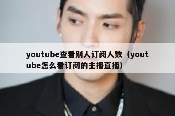 youtube查看别人订阅人数(youtube怎么看订阅的主播直播) 第1张 youtube查看别人订阅人数(youtube怎么看订阅的主播直播) 第1张