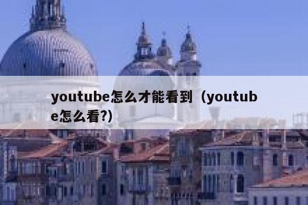 youtube怎么才能看到(youtube怎么看?) 第1张 youtube怎么才能看到(youtube怎么看?) 第1张